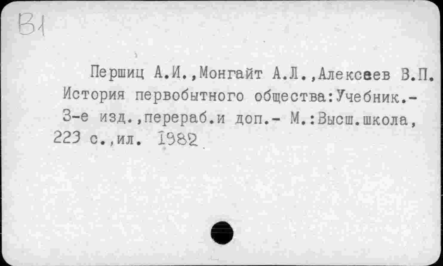 ﻿Першиц А.И.,Монгайт А.Л.»Алексеев З.П. История первобытного общества:Учебник.-3-є изд.»перераб.и доп.- М.:Высш.школа, 223 с. ,ил.